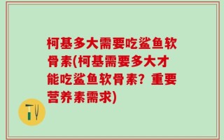 柯基多大需要吃鲨鱼软骨素(柯基需要多大才能吃鲨鱼软骨素？重要营养素需求)