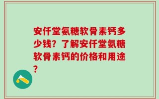 安仟堂氨糖软骨素钙多少钱？了解安仟堂氨糖软骨素钙的价格和用途？