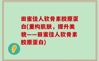 田蜜佳人软骨素胶原蛋白(重构肌肤，提升美貌——田蜜佳人软骨素胶原蛋白)