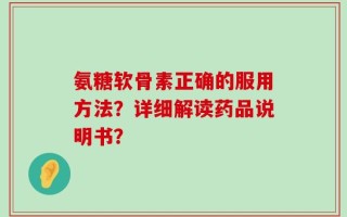 氨糖软骨素正确的服用方法？详细解读药品说明书？