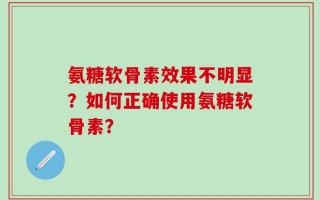 氨糖软骨素效果不明显？如何正确使用氨糖软骨素？