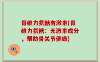 骨维力氨糖有激素(骨维力氨糖：无激素成分，帮助骨关节健康)