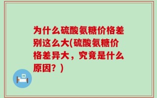 为什么硫酸氨糖价格差别这么大(硫酸氨糖价格差异大，究竟是什么原因？)