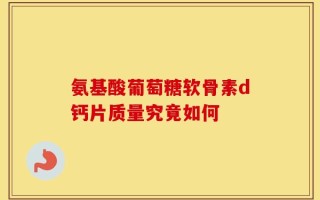 氨基酸葡萄糖软骨素d钙片质量究竟如何