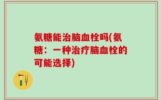 氨糖能治脑血栓吗(氨糖：一种治疗脑血栓的可能选择)