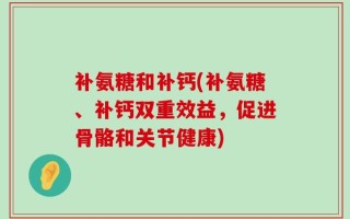 补氨糖和补钙(补氨糖、补钙双重效益，促进骨骼和关节健康)