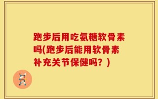 跑步后用吃氨糖软骨素吗(跑步后能用软骨素补充关节保健吗？)