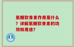氨糖软骨素作用是什么？详解氨糖软骨素的功效和用途？