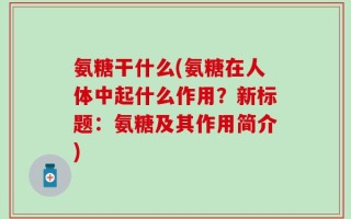 氨糖干什么(氨糖在人体中起什么作用？新标题：氨糖及其作用简介)