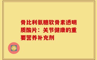 骨比利氨糖软骨素透明质酸片：关节健康的重要营养补充剂