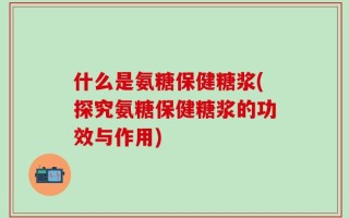 什么是氨糖保健糖浆(探究氨糖保健糖浆的功效与作用)