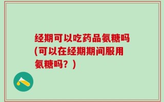 经期可以吃药品氨糖吗(可以在经期期间服用氨糖吗？)