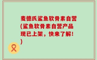 麦德氏鲨鱼软骨素自营(鲨鱼软骨素自营产品现已上架，快来了解！)
