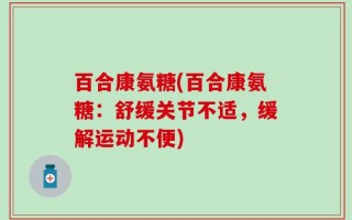 百合康氨糖(百合康氨糖：舒缓关节不适，缓解运动不便)