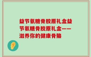 益节氨糖骨胶原礼盒益节氨糖骨胶原礼盒——滋养你的健康骨骼