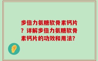 步倍力氨糖软骨素钙片？详解步倍力氨糖软骨素钙片的功效和用法？
