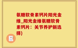 氨糖软骨素钙片阳光金维_阳光金维氨糖软骨素钙片：关节养护新选择)