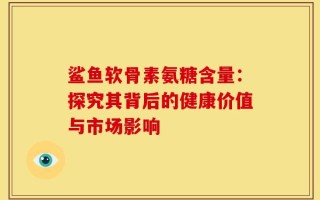 鲨鱼软骨素氨糖含量：探究其背后的健康价值与市场影响