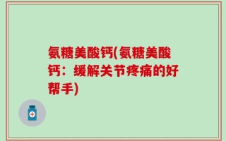 氨糖美酸钙(氨糖美酸钙：缓解关节疼痛的好帮手)