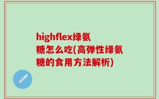 highflex绿氨糖怎么吃(高弹性绿氨糖的食用方法解析)