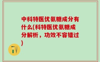 中科特医优氨糖成分有什么(科特医优氨糖成分解析，功效不容错过)