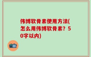 伟博软骨素使用方法(怎么用伟博软骨素？50字以内)