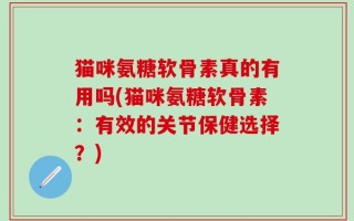 猫咪氨糖软骨素真的有用吗(猫咪氨糖软骨素：有效的关节保健选择？)