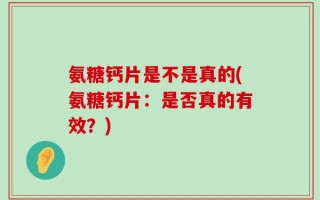 氨糖钙片是不是真的(氨糖钙片：是否真的有效？)
