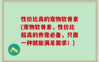 性价比高的宠物软骨素(宠物软骨素，性价比超高的养宠必备，只需一种就能满足需求！)