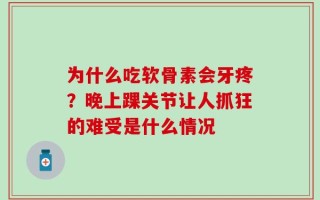 为什么吃软骨素会牙疼？晚上踝关节让人抓狂的难受是什么情况