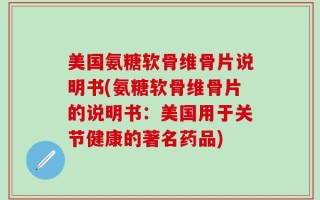 美国氨糖软骨维骨片说明书(氨糖软骨维骨片的说明书：美国用于关节健康的著名药品)