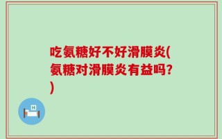 吃氨糖好不好滑膜炎(氨糖对滑膜炎有益吗？)