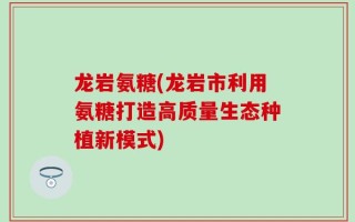 龙岩氨糖(龙岩市利用氨糖打造高质量生态种植新模式)