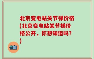 北京变电站关节梯价格(北京变电站关节梯价格公开，你想知道吗？)