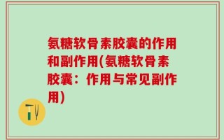 氨糖软骨素胶囊的作用和副作用(氨糖软骨素胶囊：作用与常见副作用)