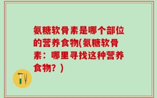 氨糖软骨素是哪个部位的营养食物(氨糖软骨素：哪里寻找这种营养食物？)