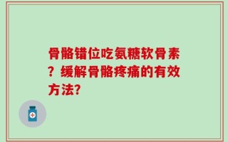 骨骼错位吃氨糖软骨素？缓解骨骼疼痛的有效方法？