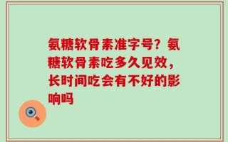 氨糖软骨素准字号？氨糖软骨素吃多久见效，长时间吃会有不好的影响吗