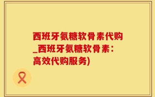 西班牙氨糖软骨素代购_西班牙氨糖软骨素：高效代购服务)