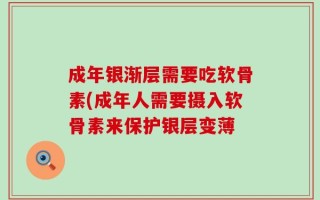 成年银渐层需要吃软骨素(成年人需要摄入软骨素来保护银层变薄