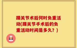 踝关节术后何时负重活动(踝关节手术后的负重活动时间是多久？)
