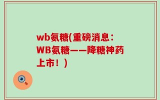 wb氨糖(重磅消息：WB氨糖——降糖神药上市！)