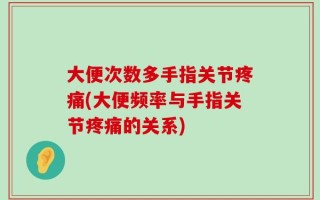 大便次数多手指关节疼痛(大便频率与手指关节疼痛的关系)