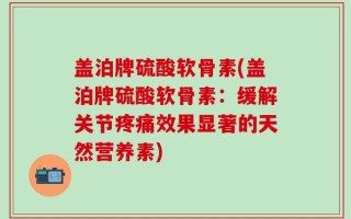 盖泊牌硫酸软骨素(盖泊牌硫酸软骨素：缓解关节疼痛效果显著的天然营养素)