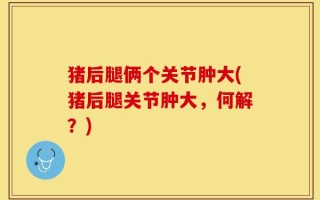 猪后腿俩个关节肿大(猪后腿关节肿大，何解？)