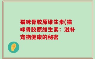 猫咪骨胶原维生素(猫咪骨胶原维生素：滋补宠物健康的秘密