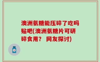 澳洲氨糖能压碎了吃吗贴吧(澳洲氨糖片可研碎食用？ 网友探讨)