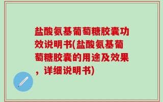 盐酸氨基葡萄糖胶囊功效说明书(盐酸氨基葡萄糖胶囊的用途及效果，详细说明书)