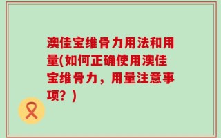 澳佳宝维骨力用法和用量(如何正确使用澳佳宝维骨力，用量注意事项？)