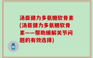 汤臣健力多氨糖软骨素(汤臣健力多氨糖软骨素——帮助缓解关节问题的有效选择)